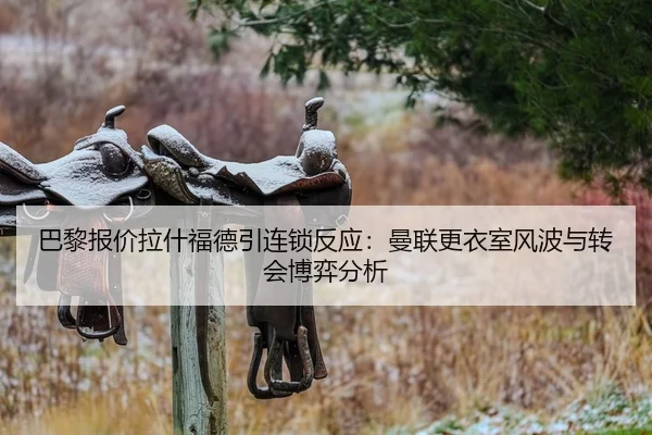 巴黎报价拉什福德引连锁反应：曼联更衣室风波与转会博弈分析